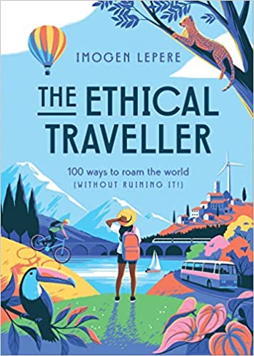 The Ethical Traveler: 100 Ways to Roam the World (Without Ruining It!) by Imogen Lepere